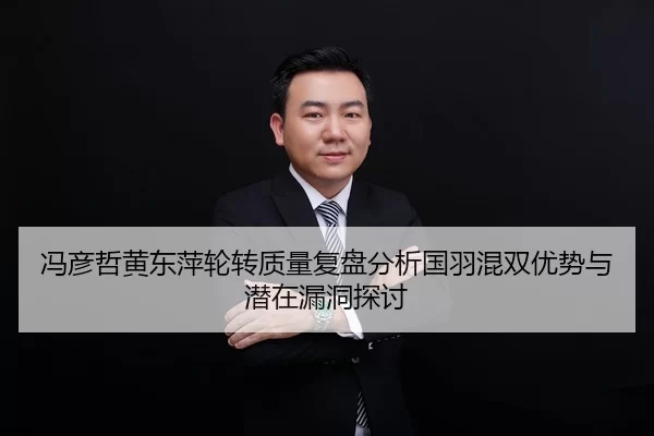 冯彦哲黄东萍轮转质量复盘分析国羽混双优势与潜在漏洞探讨