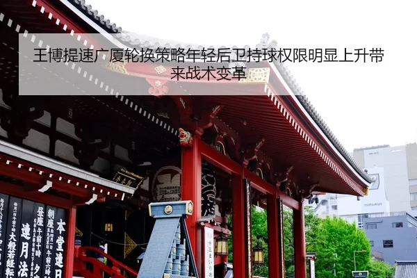 王博提速广厦轮换策略年轻后卫持球权限明显上升带来战术变革