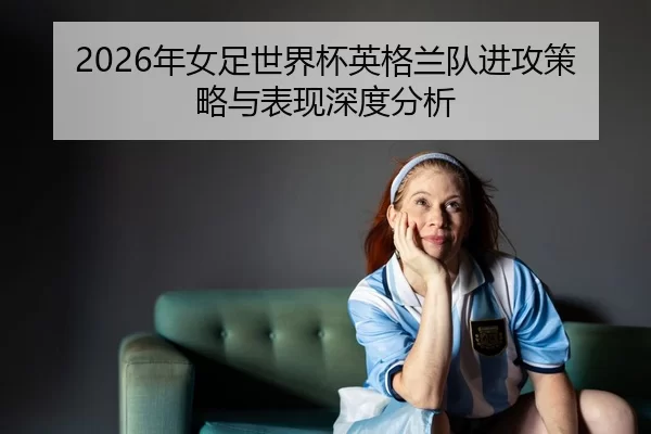 nian-nv-zu-shi-jie-bei-ying-ge-lan-dui-jin-gong-ce-lve-yu-biao-xian-shen-du-fen-xi-2-220.jpg