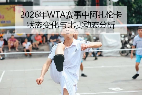 2026年WTA赛事中阿扎伦卡状态变化与比赛动态分析