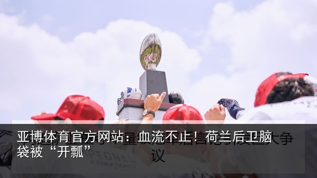 亚博体育官方网站：血流不止！荷兰后卫脑袋被“开瓢”