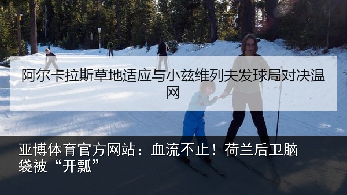 亚博体育官方网站：血流不止！荷兰后卫脑袋被“开瓢”