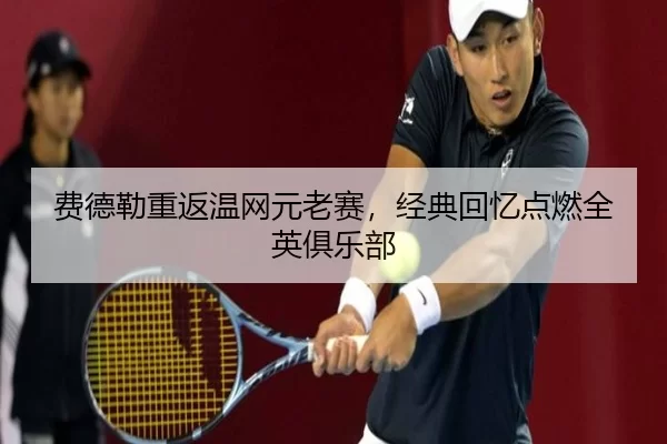 费德勒重返温网元老赛，经典回忆点燃全英俱乐部