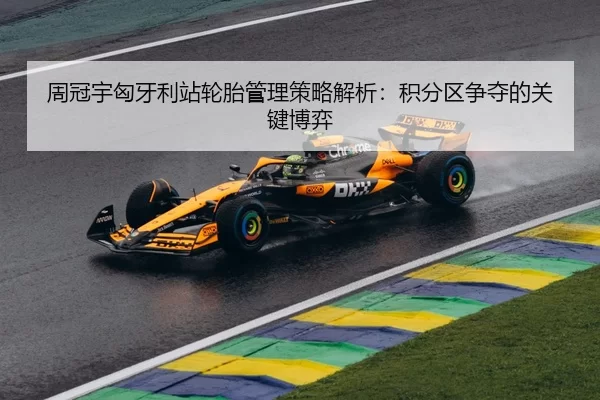 周冠宇匈牙利站轮胎管理策略解析：积分区争夺的关键博弈