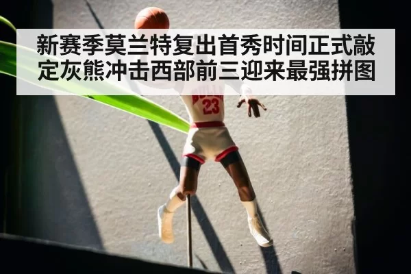 新赛季莫兰特复出首秀时间正式敲定灰熊冲击西部前三迎来最强拼图