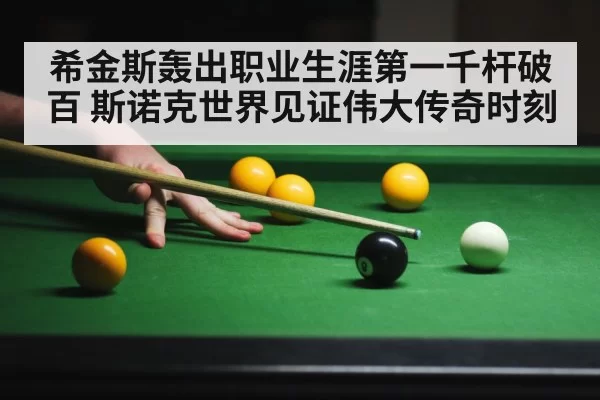 希金斯轰出职业生涯第一千杆破百 斯诺克世界见证伟大传奇时刻