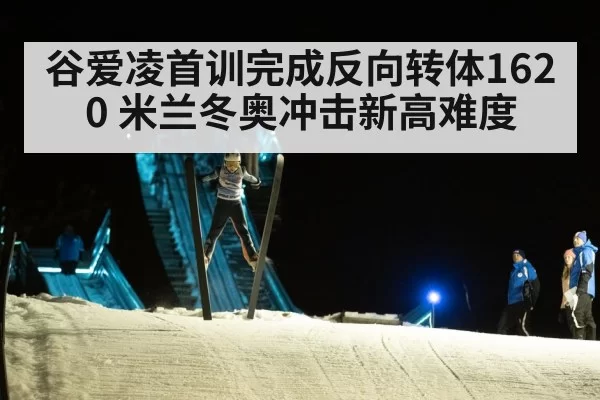 谷爱凌首训完成反向转体1620 米兰冬奥冲击新高难度