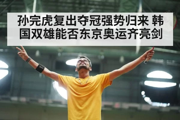 孙完虎复出夺冠强势归来 韩国双雄能否东京奥运齐亮剑
