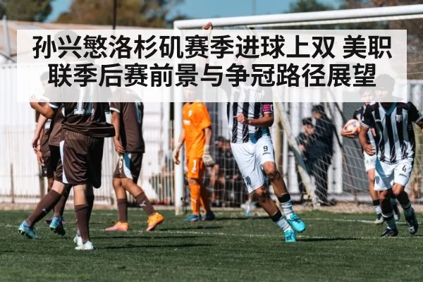 孙兴慜洛杉矶赛季进球上双 美职联季后赛前景与争冠路径展望