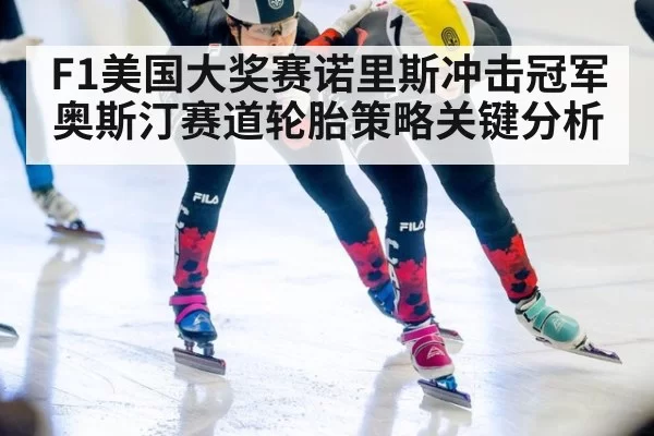 F1美国大奖赛诺里斯冲击冠军奥斯汀赛道轮胎策略关键分析
